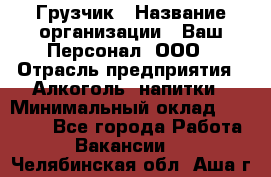 Грузчик › Название организации ­ Ваш Персонал, ООО › Отрасль предприятия ­ Алкоголь, напитки › Минимальный оклад ­ 17 000 - Все города Работа » Вакансии   . Челябинская обл.,Аша г.